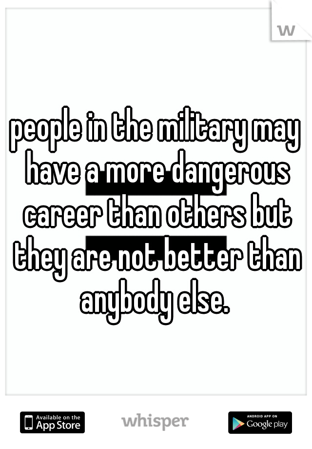 people in the military may have a more dangerous career than others but they are not better than anybody else. 