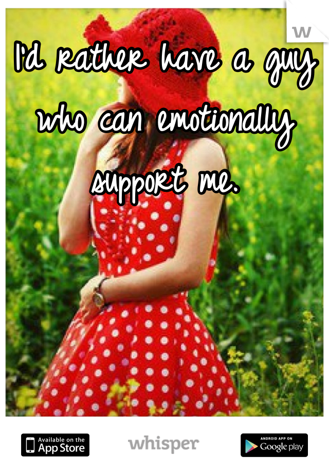 I'd rather have a guy who can emotionally support me.