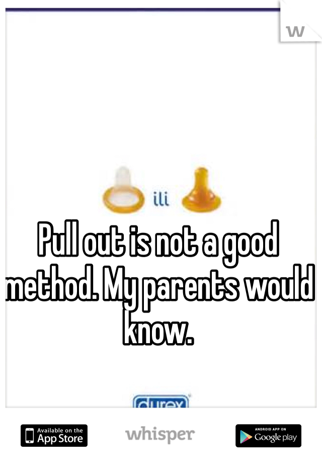 Pull out is not a good method. My parents would know. 