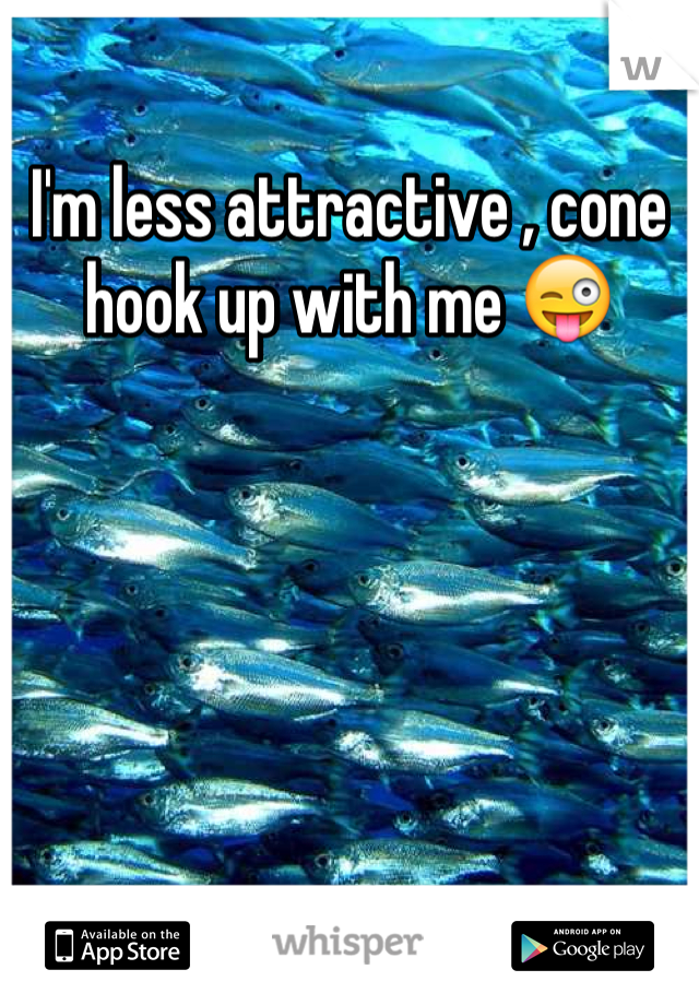 I'm less attractive , cone hook up with me 😜