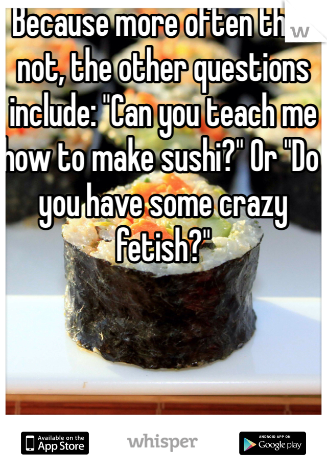 Because more often than not, the other questions include: "Can you teach me how to make sushi?" Or "Do you have some crazy fetish?"
