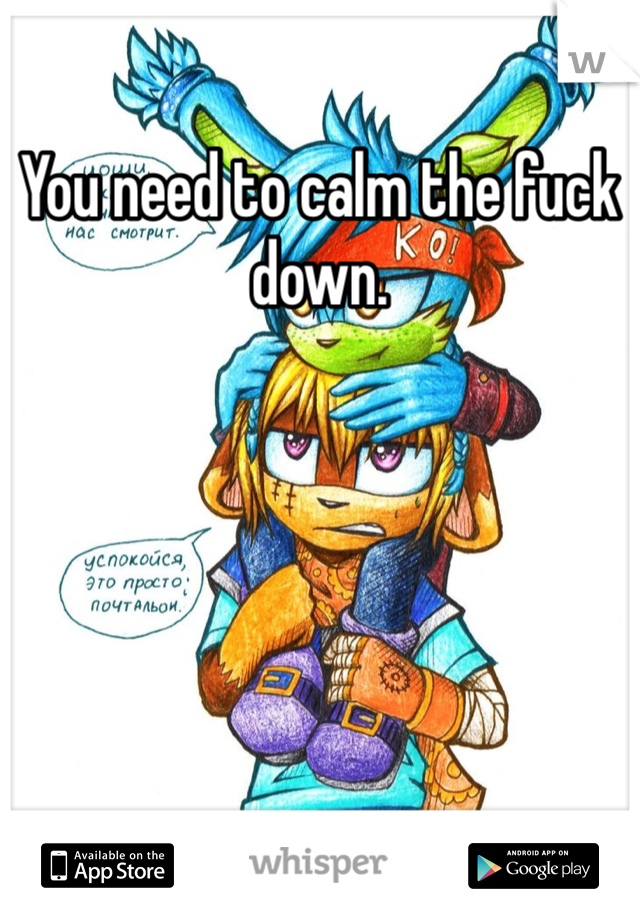 You need to calm the fuck down. 