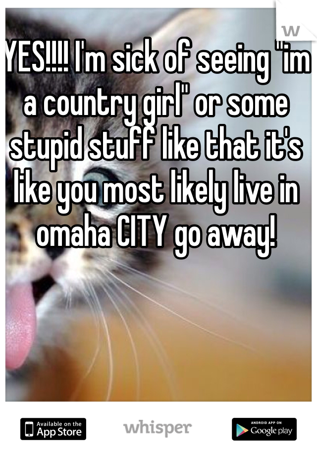 YES!!!! I'm sick of seeing "im a country girl" or some stupid stuff like that it's like you most likely live in omaha CITY go away! 