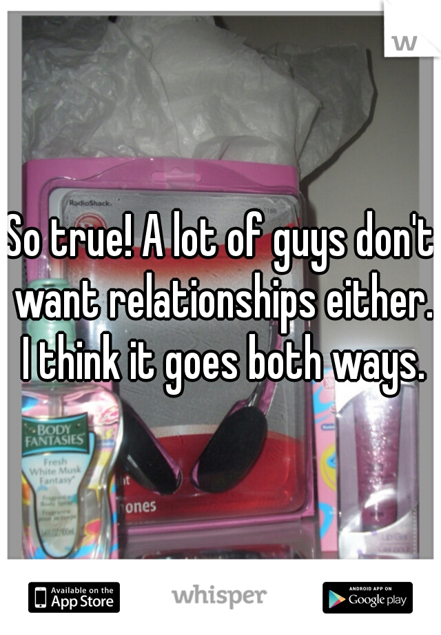 So true! A lot of guys don't want relationships either. I think it goes both ways.