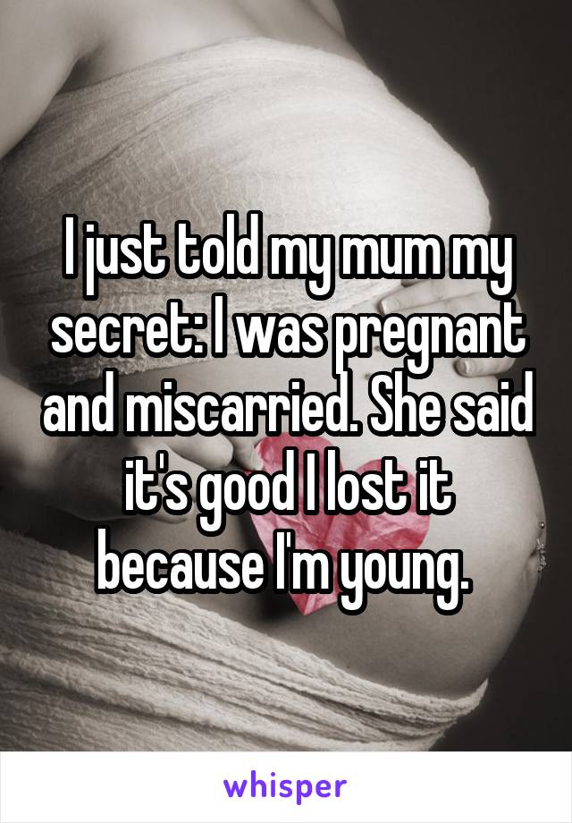 I just told my mum my secret: I was pregnant and miscarried. She said it's good I lost it because I'm young. 