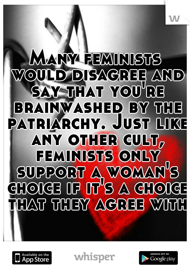 Many feminists would disagree and say that you're brainwashed by the patriarchy. Just like any other cult, feminists only support a woman's choice if it's a choice that they agree with.