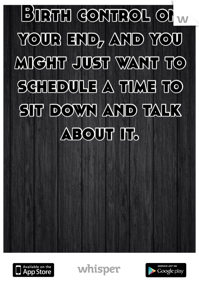 Birth control on your end, and you might just want to schedule a time to sit down and talk about it.