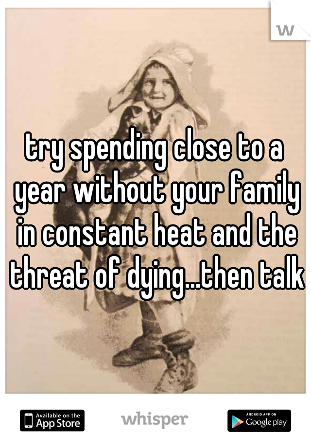 try spending close to a year without your family in constant heat and the threat of dying...then talk