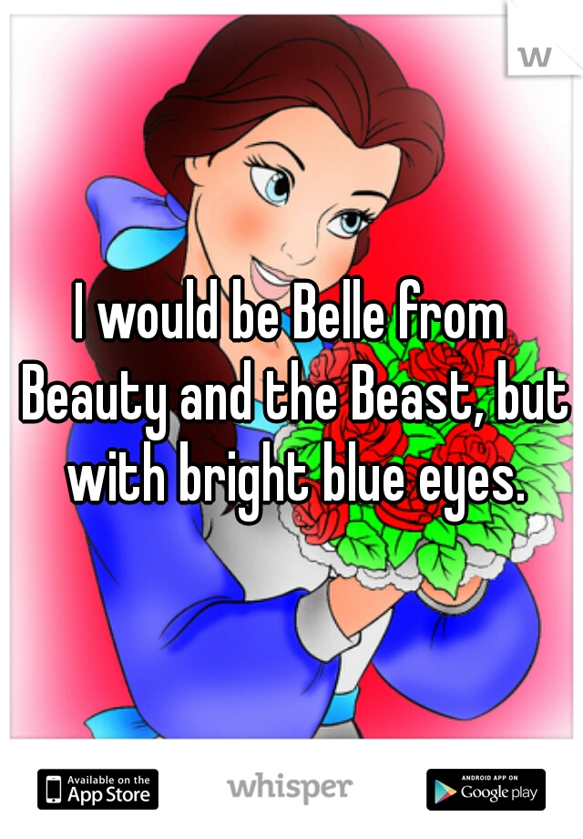 I would be Belle from Beauty and the Beast, but with bright blue eyes.