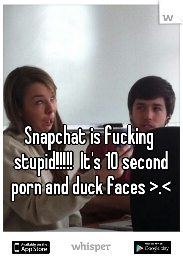 Snapchat is fucking stupid!!!!!  It's 10 second porn and duck faces >.<