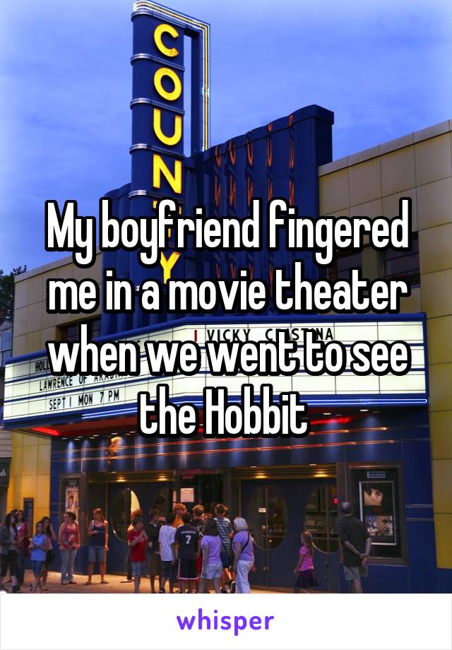 My boyfriend fingered me in a movie theater when we went to see the Hobbit 