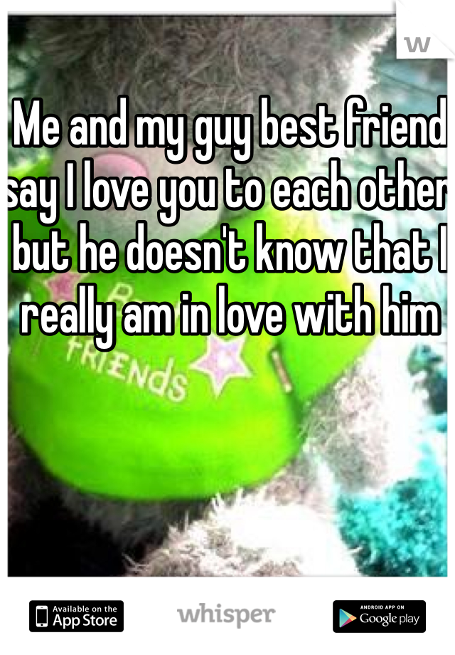 Me and my guy best friend say I love you to each other but he doesn't know that I really am in love with him 
