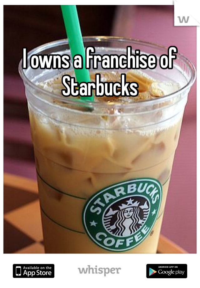 I owns a franchise of Starbucks  