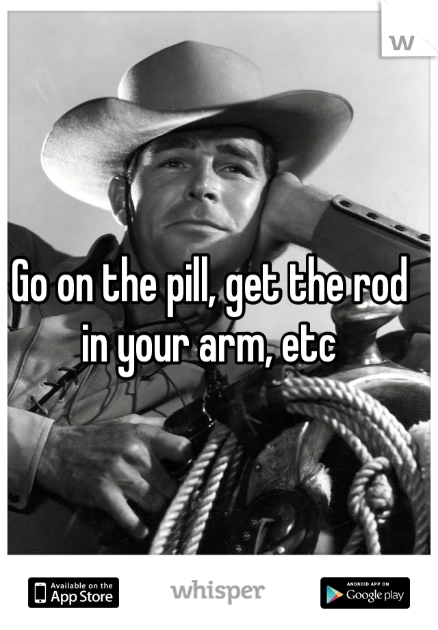 Go on the pill, get the rod in your arm, etc