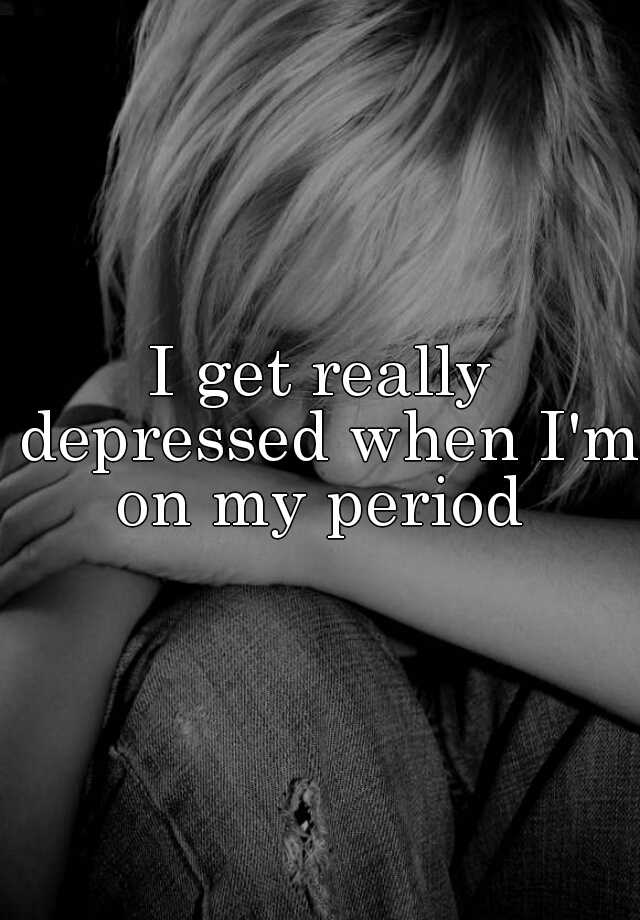 i-get-really-depressed-when-i-m-on-my-period