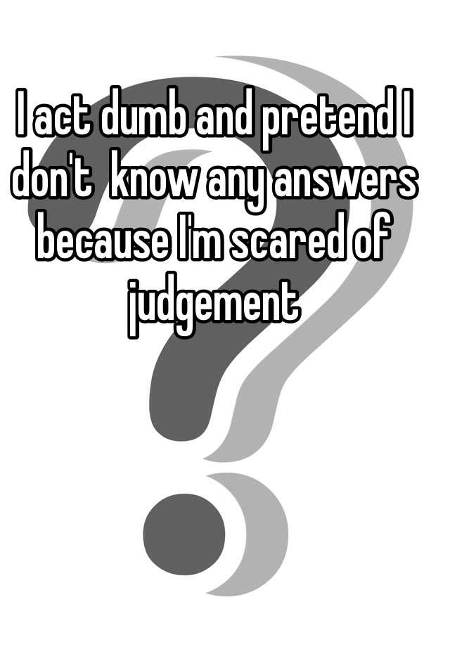 i-act-dumb-and-pretend-i-don-t-know-any-answers-because-i-m-scared-of