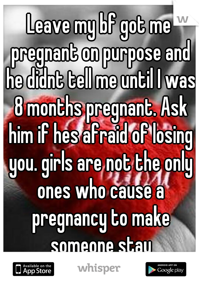 Leave my bf got me pregnant on purpose and he didnt tell me until I was 8 months pregnant. Ask him if hes afraid of losing you. girls are not the only ones who cause a pregnancy to make someone stay