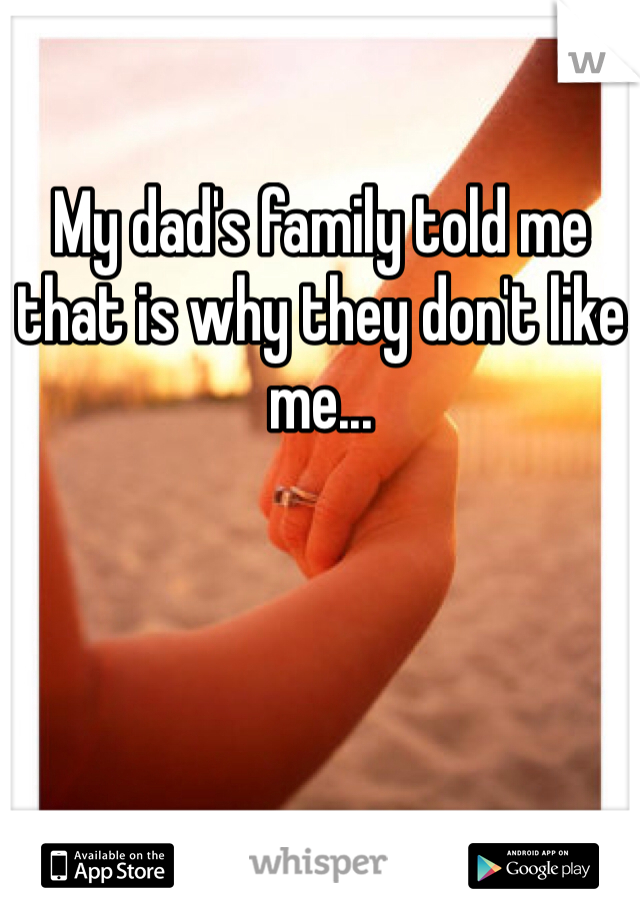 My dad's family told me that is why they don't like me...