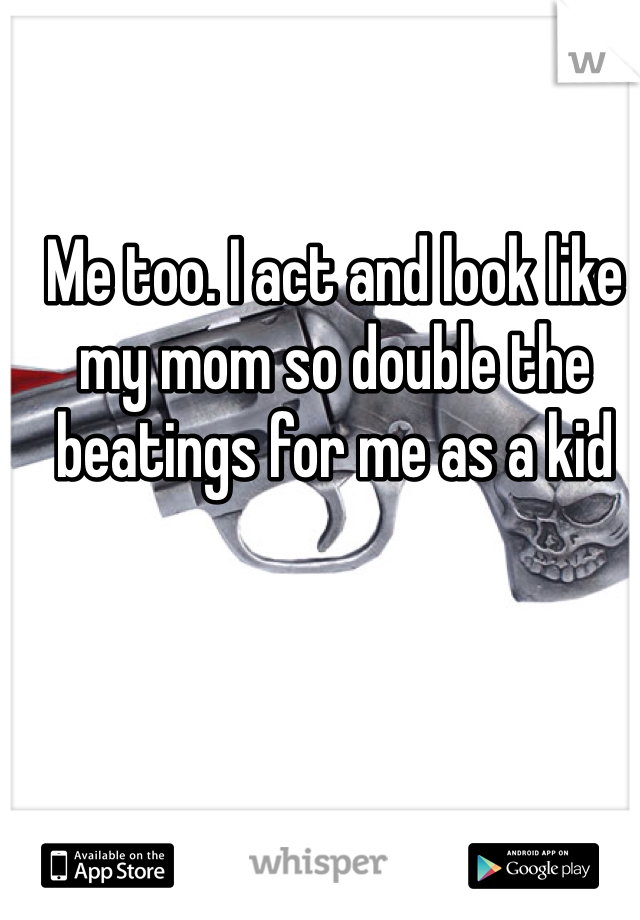 Me too. I act and look like my mom so double the beatings for me as a kid