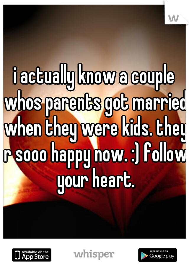 i actually know a couple whos parents got married when they were kids. they r sooo happy now. :) follow your heart.