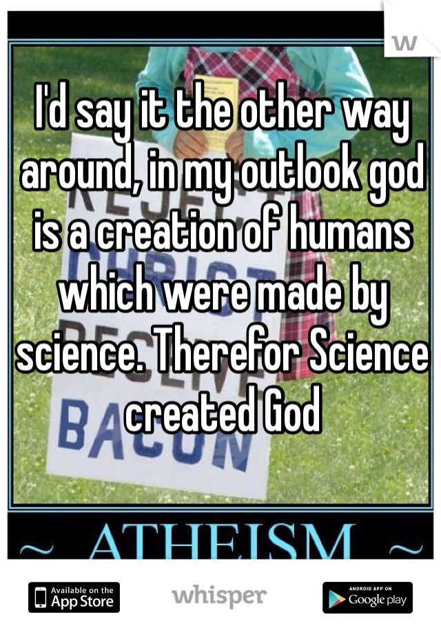 I'd say it the other way around, in my outlook god is a creation of humans which were made by science. Therefor Science created God