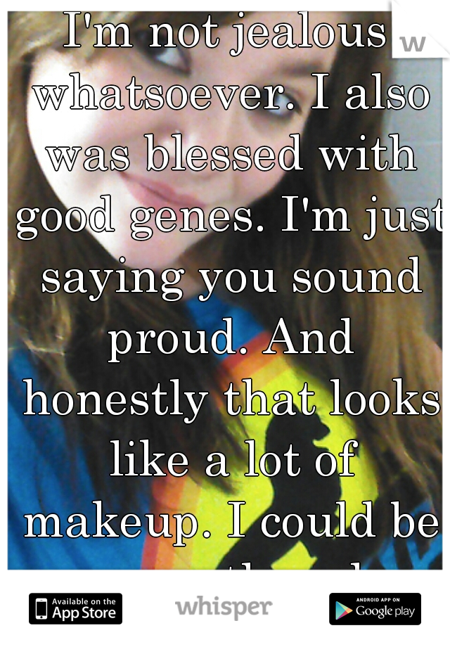 I'm not jealous whatsoever. I also was blessed with good genes. I'm just saying you sound proud. And honestly that looks like a lot of makeup. I could be wrong though 