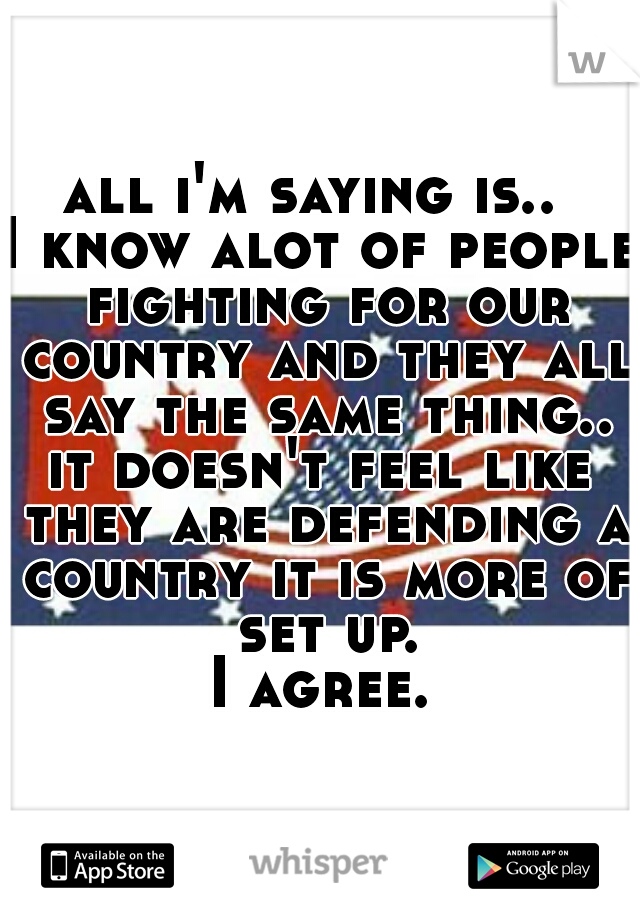 all i'm saying is.. 
I know alot of people fighting for our country and they all say the same thing..
it doesn't feel like they are defending a country it is more of set up.
I agree.