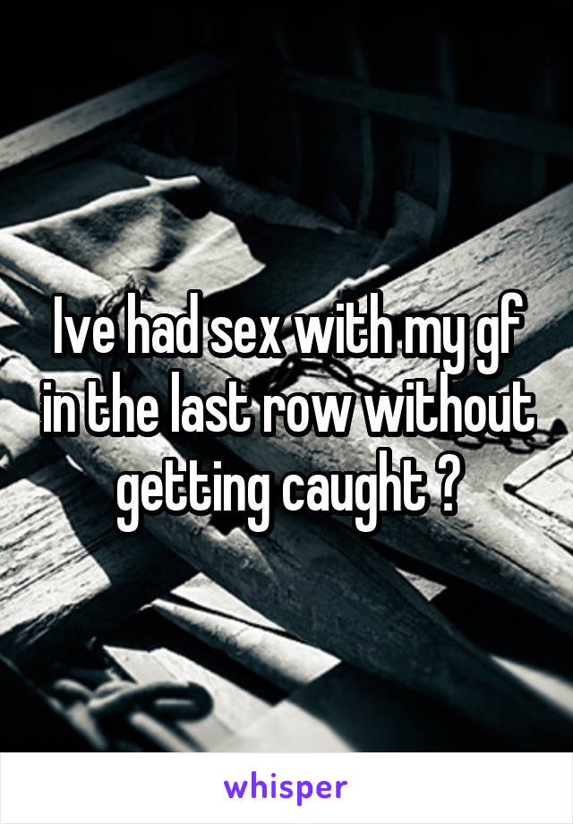 Ive had sex with my gf in the last row without getting caught 😉