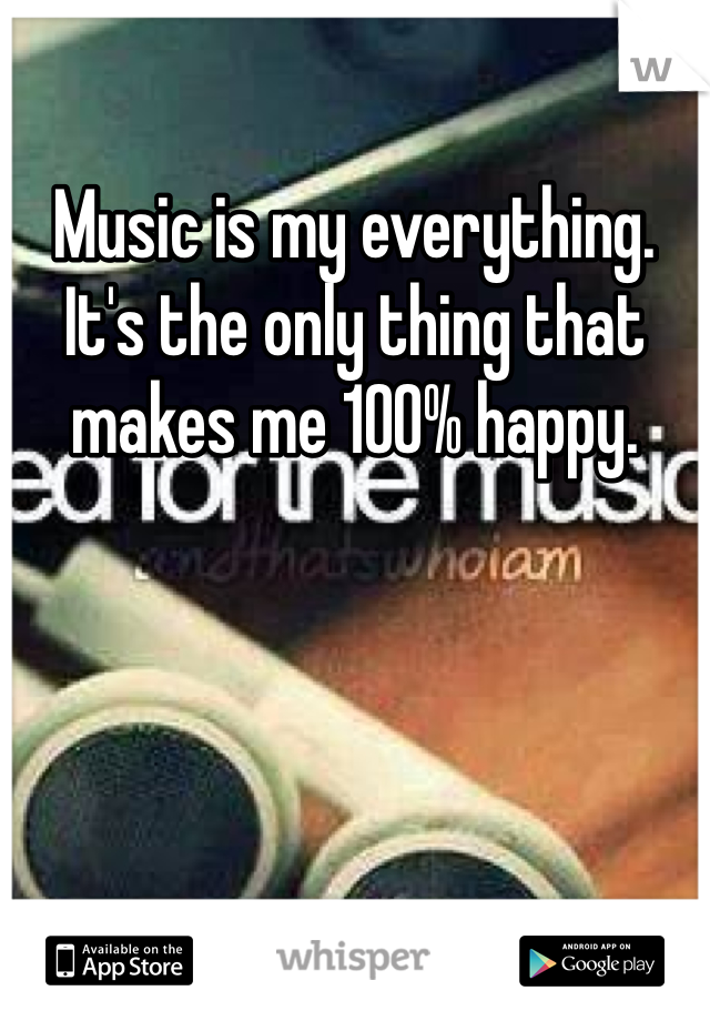 Music is my everything. It's the only thing that makes me 100% happy. 