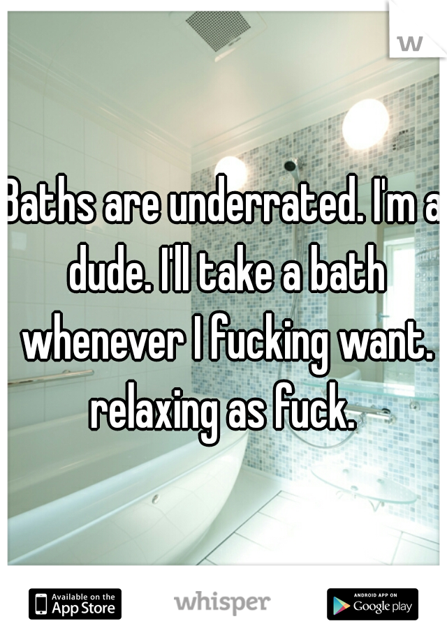 Baths are underrated. I'm a dude. I'll take a bath whenever I fucking want. relaxing as fuck. 