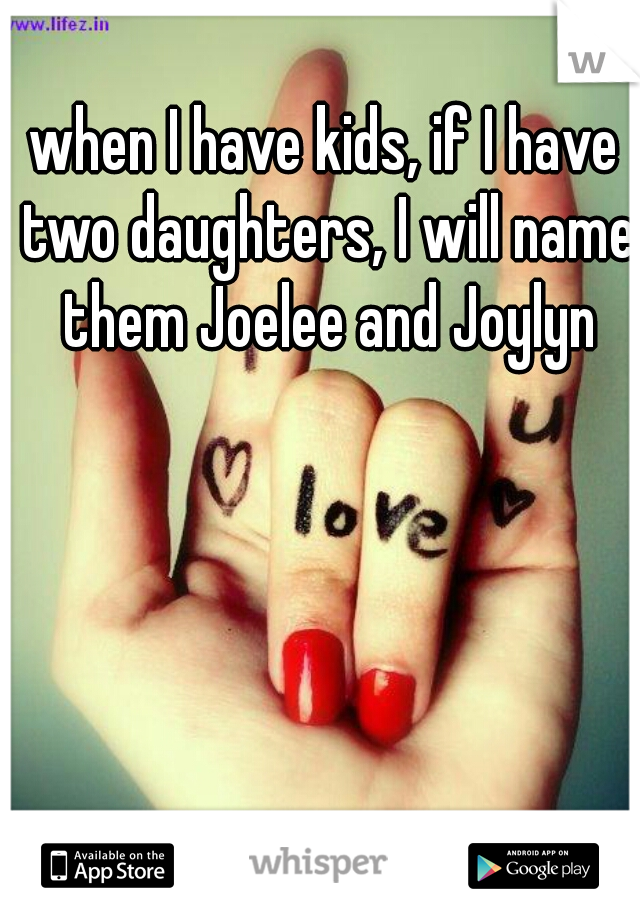 when I have kids, if I have two daughters, I will name them Joelee and Joylyn