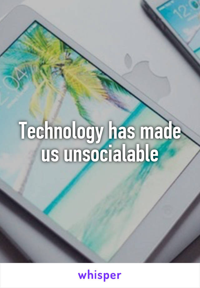 Technology has made us unsocialable