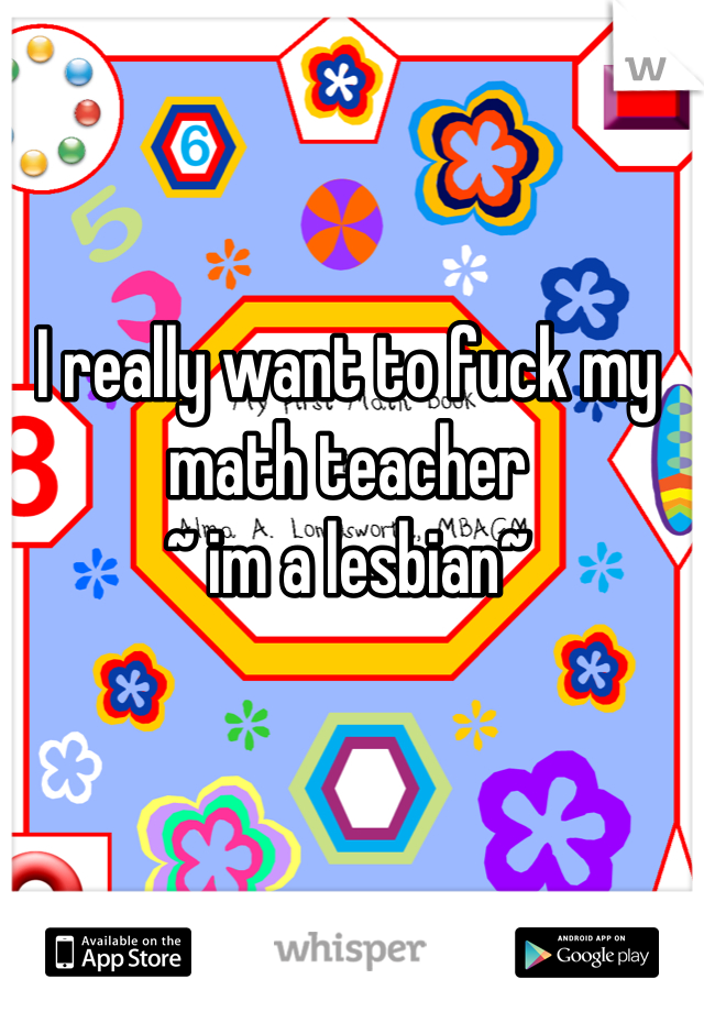 I really want to fuck my math teacher 
~ im a lesbian~