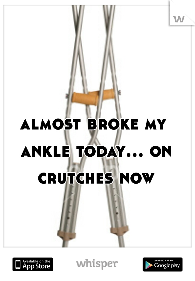 almost broke my ankle today... on crutches now