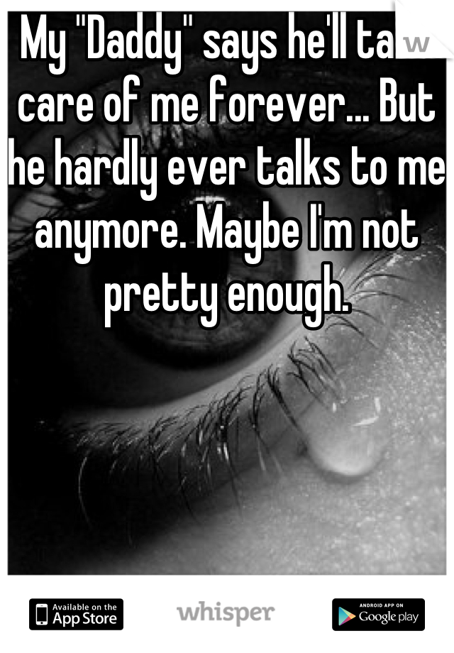 My "Daddy" says he'll take care of me forever... But he hardly ever talks to me anymore. Maybe I'm not pretty enough.
