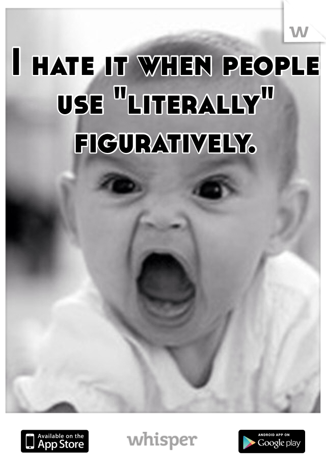 I hate it when people use "literally" figuratively.