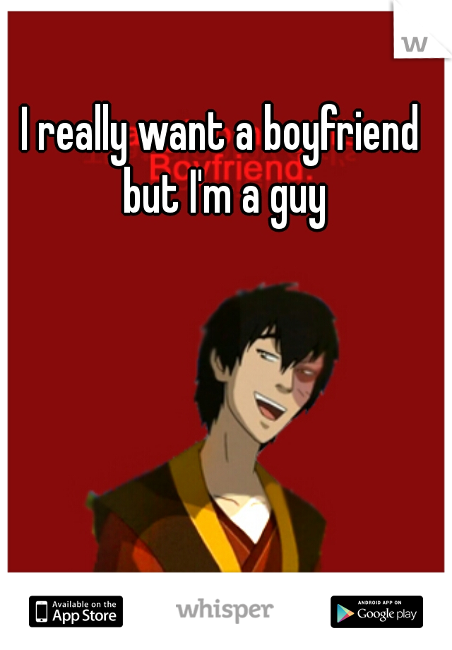 I really want a boyfriend but I'm a guy
