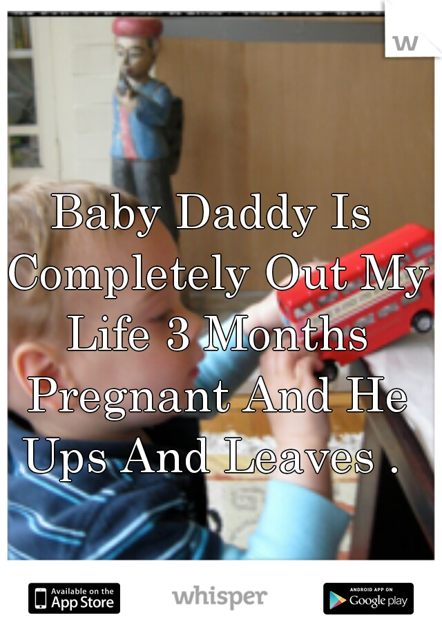 Baby Daddy Is Completely Out My Life 3 Months Pregnant And He Ups And Leaves . 