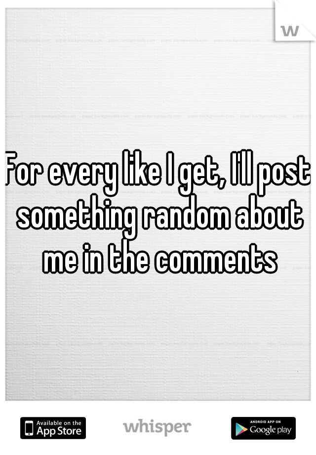 For every like I get, I'll post something random about me in the comments