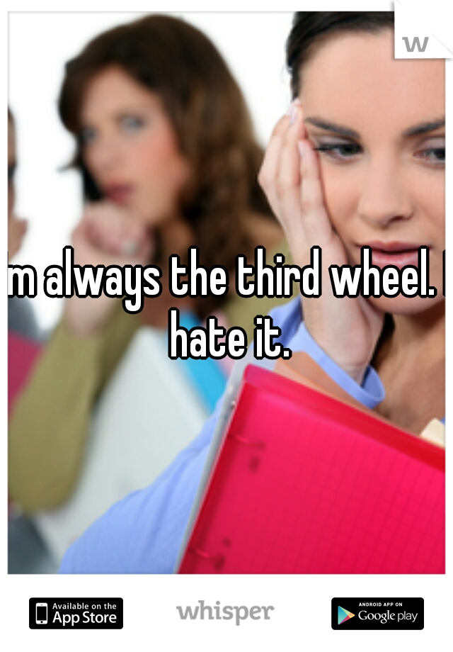 Im always the third wheel. I hate it.