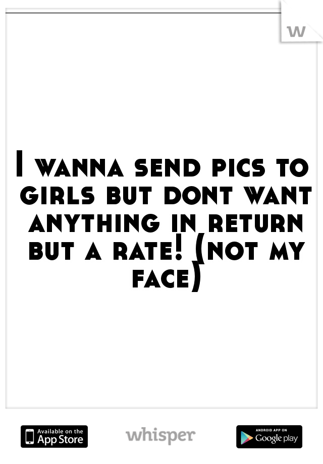 I wanna send pics to girls but dont want anything in return but a rate! (not my face)