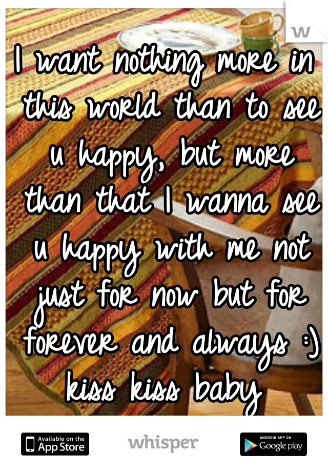I want nothing more in this world than to see u happy, but more than that I wanna see u happy with me not just for now but for forever and always :) kiss kiss baby 