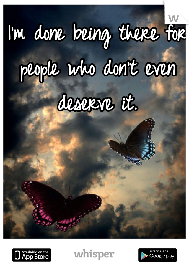 I'm done being there for people who don't even deserve it. 