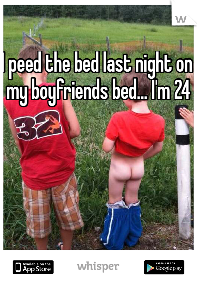 I peed the bed last night on my boyfriends bed... I'm 24