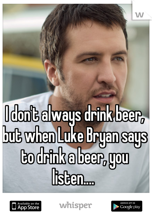 I don't always drink beer, but when Luke Bryan says to drink a beer, you listen.... 