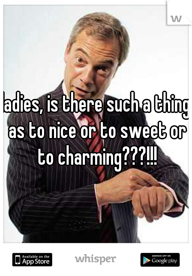 ladies, is there such a thing as to nice or to sweet or to charming???!!!