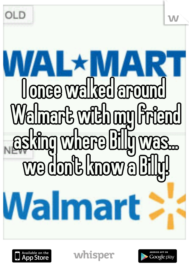 I once walked around Walmart with my friend asking where Billy was... we don't know a Billy!