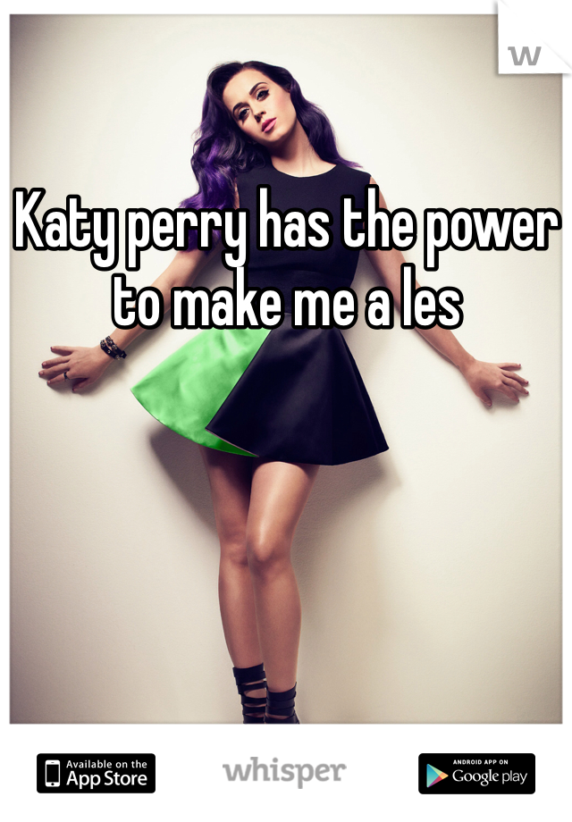 Katy perry has the power to make me a les 