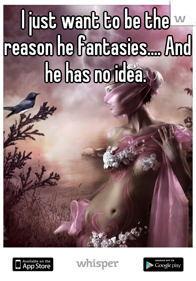 I just want to be the reason he fantasies.... And he has no idea. 