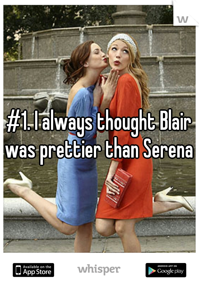 #1. I always thought Blair was prettier than Serena 